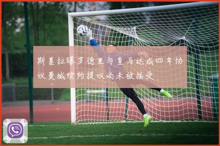 斯基拉曝罗德里与皇马达成四年协议曼城续约提议尚未被接受